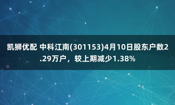 凯狮优配 中科江南(301153)4月10日股东户数2.29万户，较上期减少1.38%