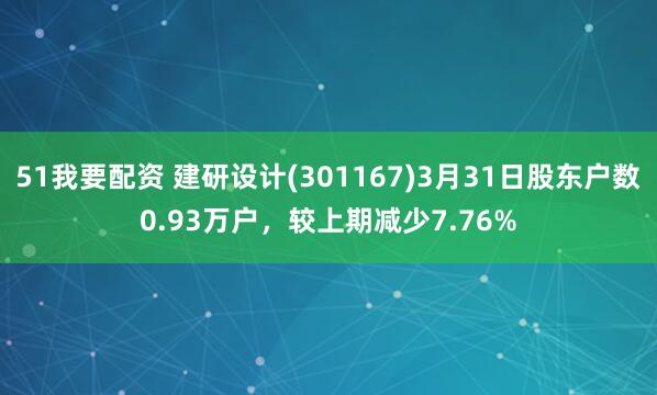 51我要配资 建研设计(301167)3月31日股东户数0.93万户，较上期减少7.76%