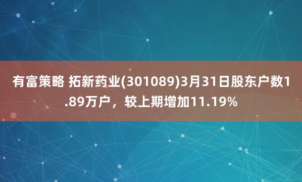 有富策略 拓新药业(301089)3月31日股东户数1.89万户，较上期增加11.19%