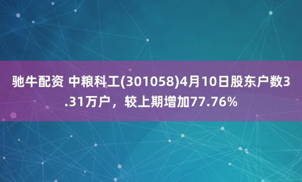 驰牛配资 中粮科工(301058)4月10日股东户数3.31万户，较上期增加77.76%