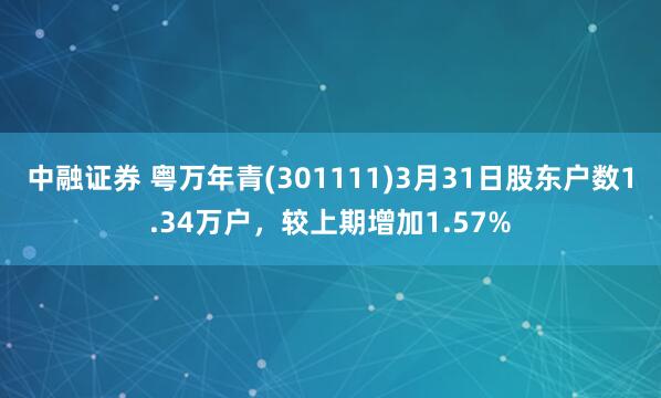 中融证券 粤万年青(301111)3月31日股东户数1.34万户，较上期增加1.57%
