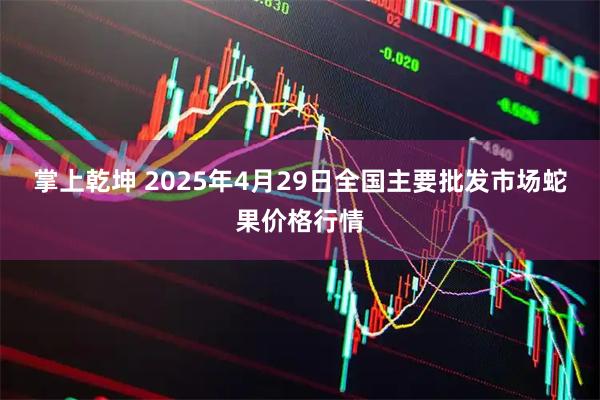 掌上乾坤 2025年4月29日全国主要批发市场蛇果价格行情