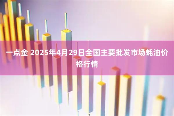 一点金 2025年4月29日全国主要批发市场蚝油价格行情