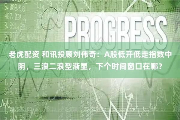 老虎配资 和讯投顾刘伟奇：A股低开低走指数中阴，三浪二浪型渐显，下个时间窗口在哪？