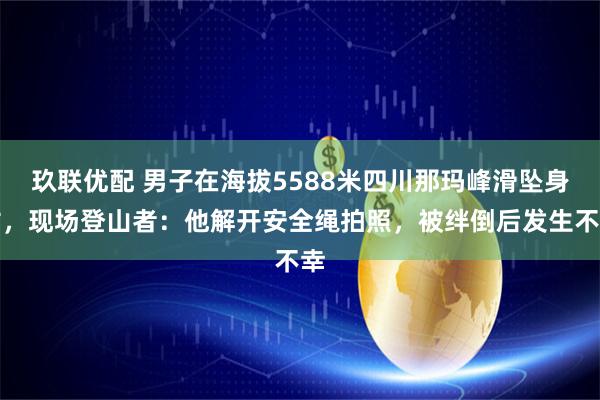 玖联优配 男子在海拔5588米四川那玛峰滑坠身亡，现场登山者：他解开安全绳拍照，被绊倒后发生不幸