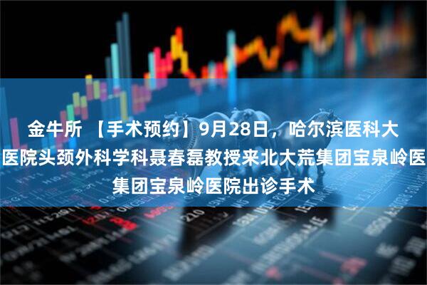 金牛所 【手术预约】9月28日，哈尔滨医科大学附属肿瘤医院头颈外科学科聂春磊教授来北大荒集团宝泉岭医院出诊手术