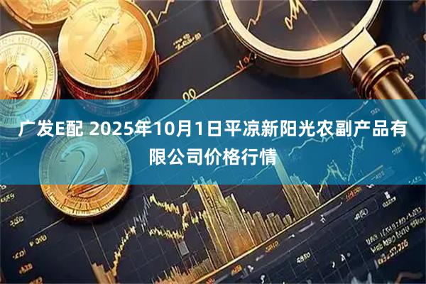 广发E配 2025年10月1日平凉新阳光农副产品有限公司价格行情