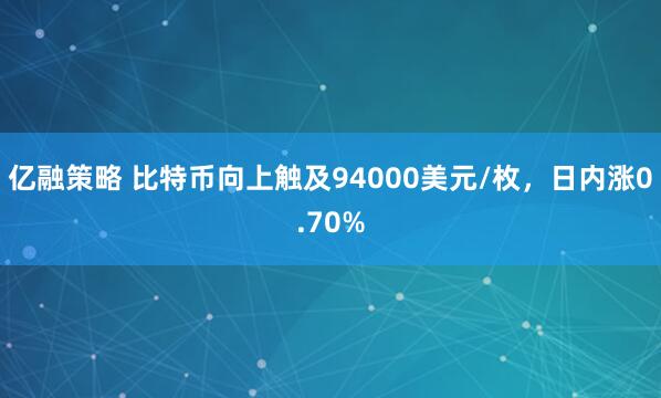 亿融策略 比特币向上触及94000美元/枚，日内涨0.70%