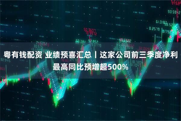 粤有钱配资 业绩预喜汇总丨这家公司前三季度净利最高同比预增超500%
