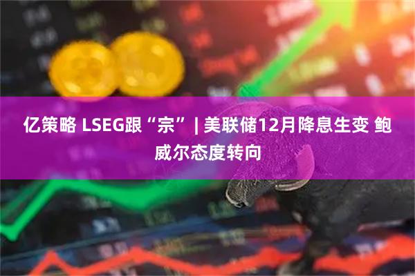 亿策略 LSEG跟“宗” | 美联储12月降息生变 鲍威尔态度转向
