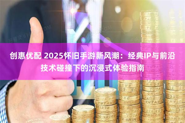 创惠优配 2025怀旧手游新风潮：经典IP与前沿技术碰撞下的沉浸式体验指南