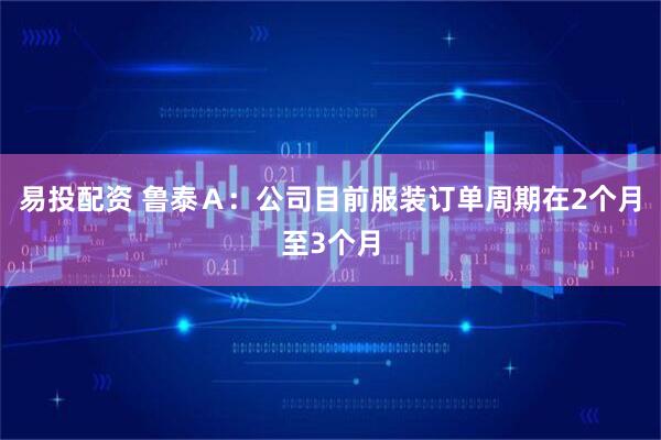 易投配资 鲁泰Ａ：公司目前服装订单周期在2个月至3个月