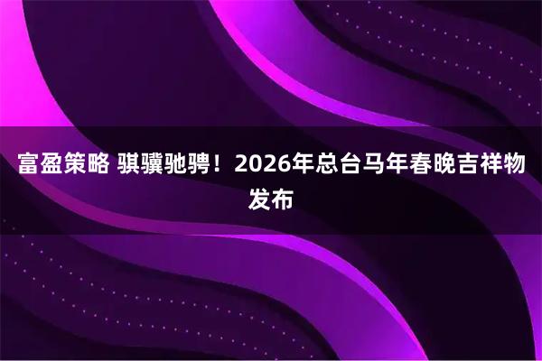 富盈策略 骐骥驰骋！2026年总台马年春晚吉祥物发布