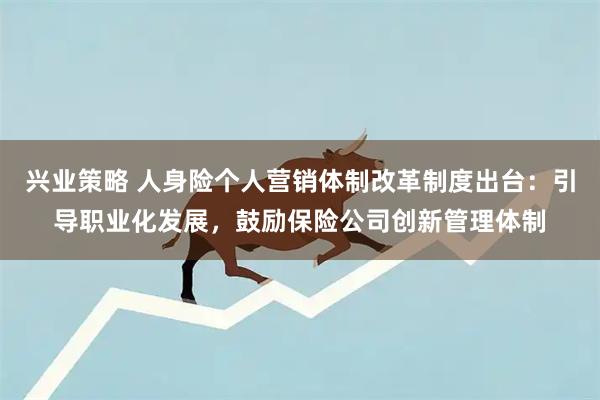 兴业策略 人身险个人营销体制改革制度出台：引导职业化发展，鼓励保险公司创新管理体制