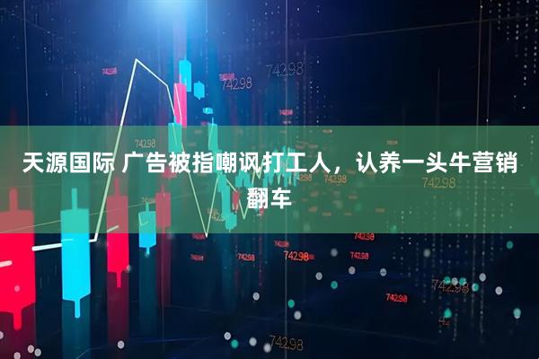 天源国际 广告被指嘲讽打工人，认养一头牛营销翻车