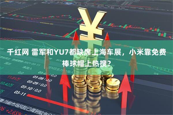 千红网 雷军和YU7都缺席上海车展，小米靠免费棒球帽上热搜？