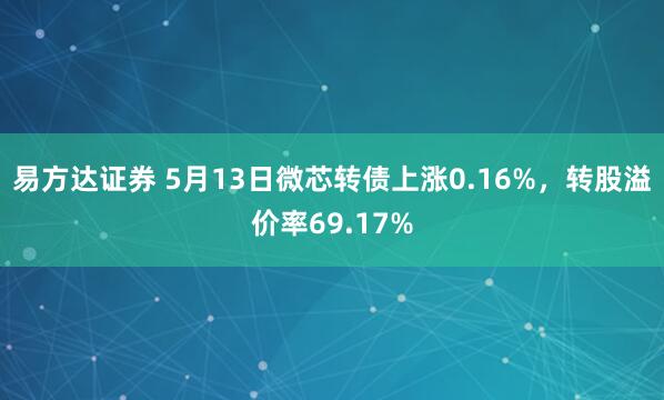 易方达证券 5月13日微芯转债上涨0.16%，转股溢价率69.17%