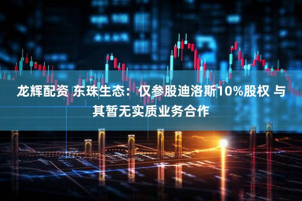 龙辉配资 东珠生态：仅参股迪洛斯10%股权 与其暂无实质业务合作