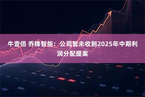 牛壹佰 乔锋智能：公司暂未收到2025年中期利润分配提案