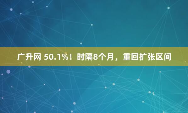 广升网 50.1%！时隔8个月，重回扩张区间