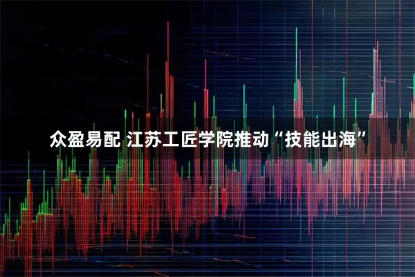 众盈易配 江苏工匠学院推动“技能出海”
