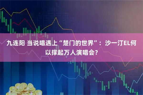 九连阳 当说唱遇上“楚门的世界”：沙一汀EL何以撑起万人演唱会？