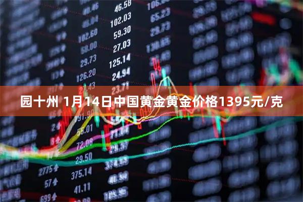园十州 1月14日中国黄金黄金价格1395元/克