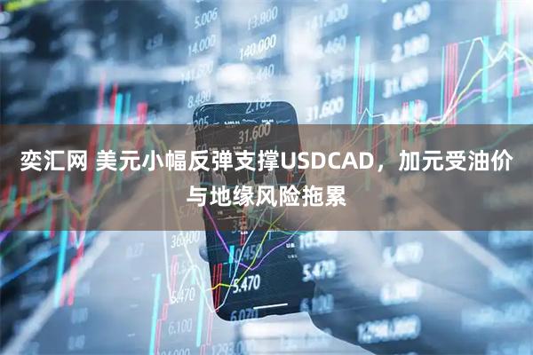 奕汇网 美元小幅反弹支撑USDCAD，加元受油价与地缘风险拖累