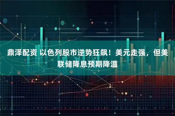 鼎泽配资 以色列股市逆势狂飙！美元走强，但美联储降息预期降温