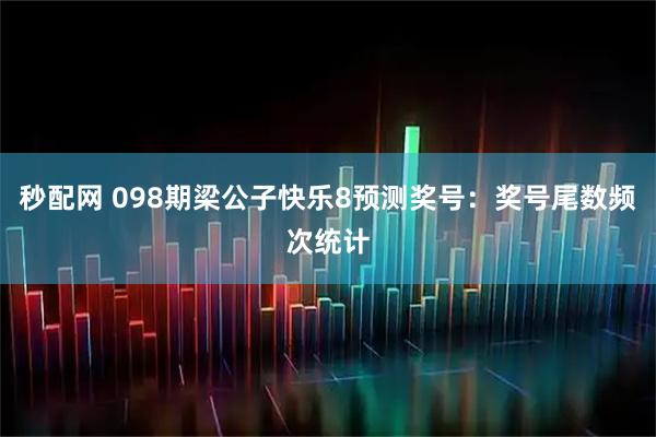 秒配网 098期梁公子快乐8预测奖号：奖号尾数频次统计