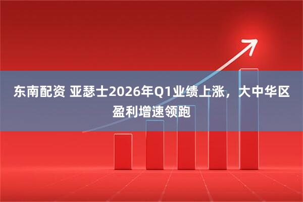 东南配资 亚瑟士2026年Q1业绩上涨，大中华区盈利增速领跑