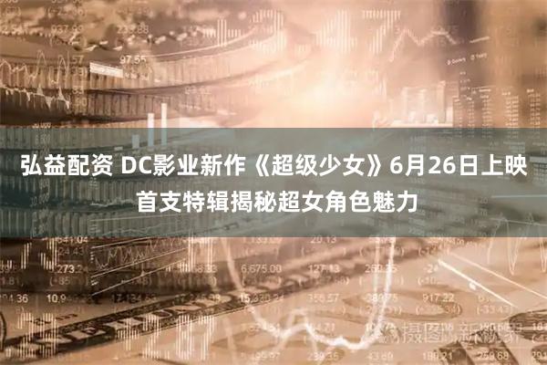 弘益配资 DC影业新作《超级少女》6月26日上映 首支特辑揭秘超女角色魅力