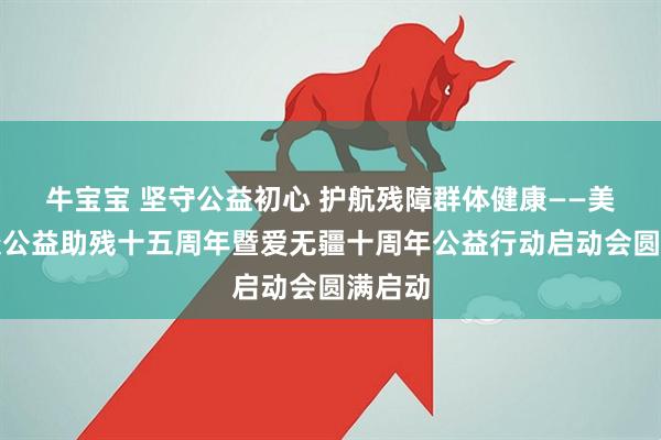 牛宝宝 坚守公益初心 护航残障群体健康——美年健康公益助残十五周年暨爱无疆十周年公益行动启动会圆满启动