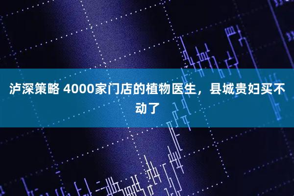 泸深策略 4000家门店的植物医生，县城贵妇买不动了