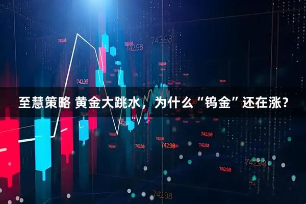 至慧策略 黄金大跳水，为什么“钨金”还在涨？