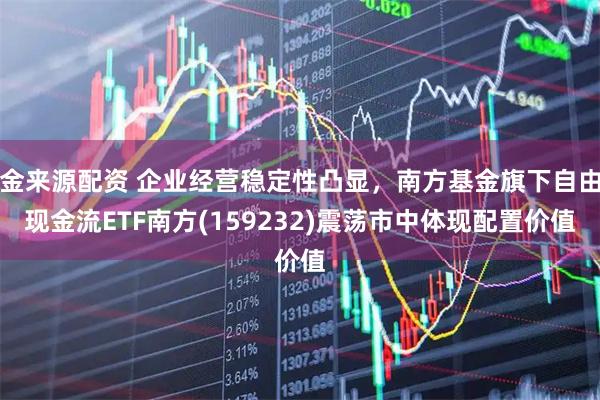 金来源配资 企业经营稳定性凸显，南方基金旗下自由现金流ETF南方(159232)震荡市中体现配置价值